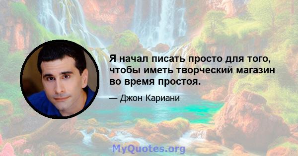 Я начал писать просто для того, чтобы иметь творческий магазин во время простоя.