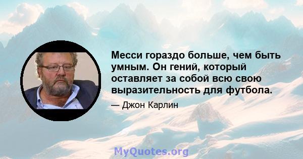 Месси гораздо больше, чем быть умным. Он гений, который оставляет за собой всю свою выразительность для футбола.