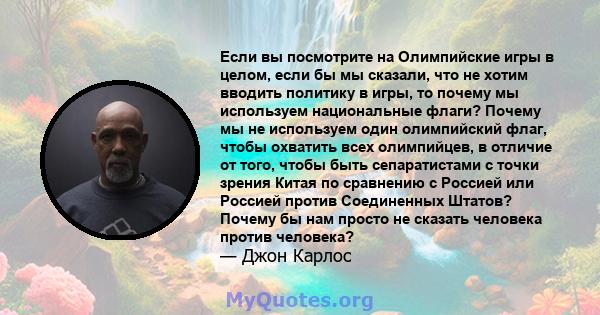 Если вы посмотрите на Олимпийские игры в целом, если бы мы сказали, что не хотим вводить политику в игры, то почему мы используем национальные флаги? Почему мы не используем один олимпийский флаг, чтобы охватить всех