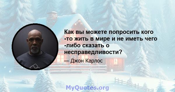 Как вы можете попросить кого -то жить в мире и не иметь чего -либо сказать о несправедливости?