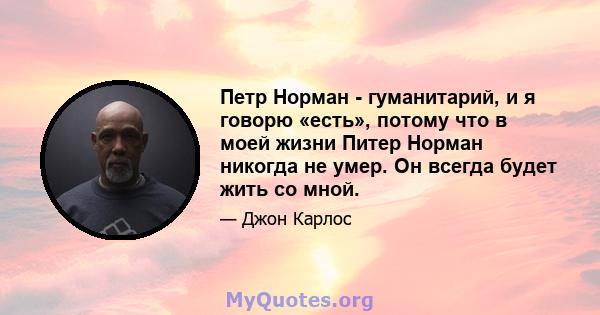 Петр Норман - гуманитарий, и я говорю «есть», потому что в моей жизни Питер Норман никогда не умер. Он всегда будет жить со мной.