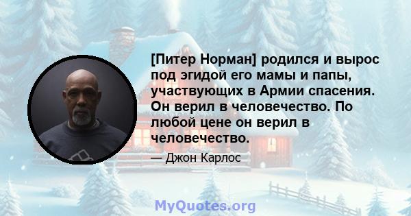 [Питер Норман] родился и вырос под эгидой его мамы и папы, участвующих в Армии спасения. Он верил в человечество. По любой цене он верил в человечество.