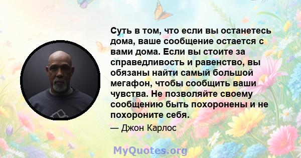 Суть в том, что если вы останетесь дома, ваше сообщение остается с вами дома. Если вы стоите за справедливость и равенство, вы обязаны найти самый большой мегафон, чтобы сообщить ваши чувства. Не позволяйте своему