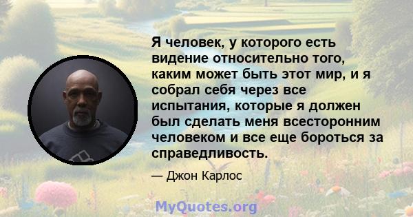 Я человек, у которого есть видение относительно того, каким может быть этот мир, и я собрал себя через все испытания, которые я должен был сделать меня всесторонним человеком и все еще бороться за справедливость.