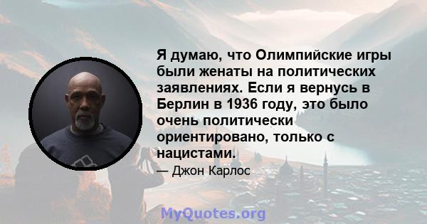 Я думаю, что Олимпийские игры были женаты на политических заявлениях. Если я вернусь в Берлин в 1936 году, это было очень политически ориентировано, только с нацистами.