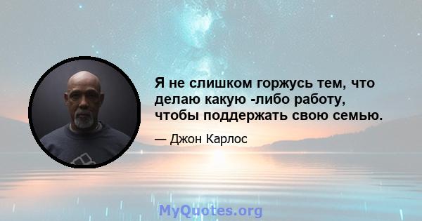 Я не слишком горжусь тем, что делаю какую -либо работу, чтобы поддержать свою семью.