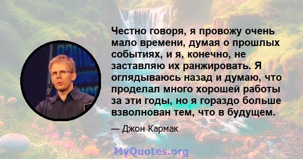 Честно говоря, я провожу очень мало времени, думая о прошлых событиях, и я, конечно, не заставляю их ранжировать. Я оглядываюсь назад и думаю, что проделал много хорошей работы за эти годы, но я гораздо больше