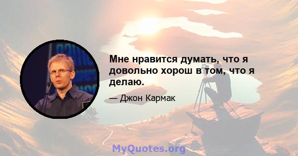 Мне нравится думать, что я довольно хорош в том, что я делаю.