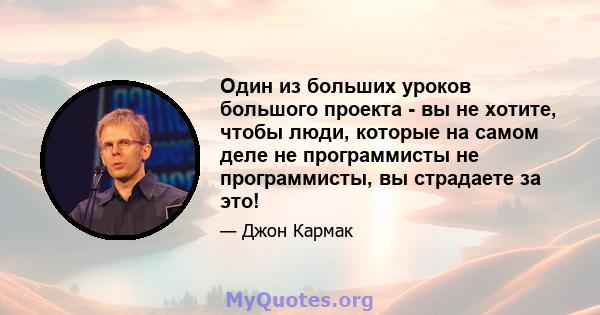 Один из больших уроков большого проекта - вы не хотите, чтобы люди, которые на самом деле не программисты не программисты, вы страдаете за это!