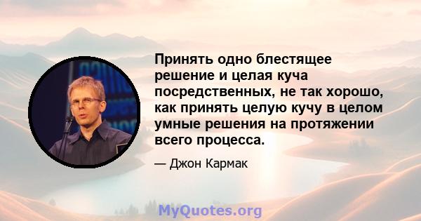 Принять одно блестящее решение и целая куча посредственных, не так хорошо, как принять целую кучу в целом умные решения на протяжении всего процесса.