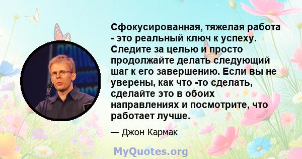 Сфокусированная, тяжелая работа - это реальный ключ к успеху. Следите за целью и просто продолжайте делать следующий шаг к его завершению. Если вы не уверены, как что -то сделать, сделайте это в обоих направлениях и