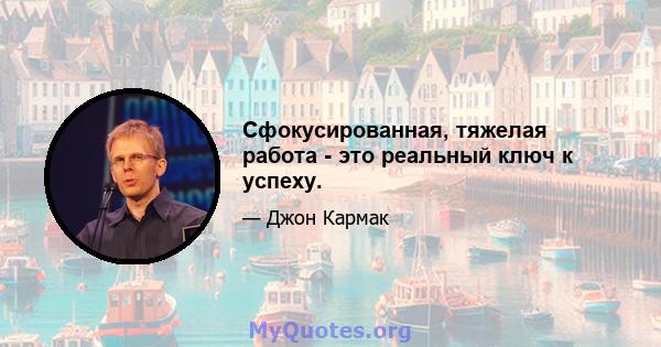 Сфокусированная, тяжелая работа - это реальный ключ к успеху.