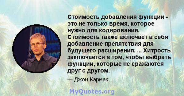 Стоимость добавления функции - это не только время, которое нужно для кодирования. Стоимость также включает в себя добавление препятствия для будущего расширения. ... Хитрость заключается в том, чтобы выбрать функции,