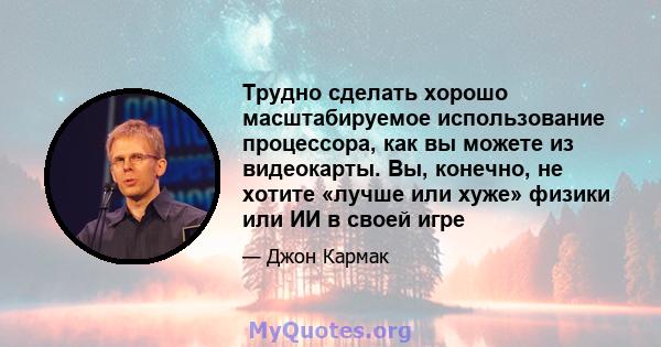 Трудно сделать хорошо масштабируемое использование процессора, как вы можете из видеокарты. Вы, конечно, не хотите «лучше или хуже» физики или ИИ в своей игре