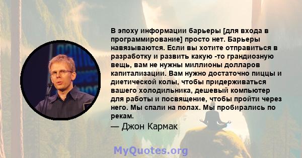 В эпоху информации барьеры [для входа в программирование] просто нет. Барьеры навязываются. Если вы хотите отправиться в разработку и развить какую -то грандиозную вещь, вам не нужны миллионы долларов капитализации. Вам 