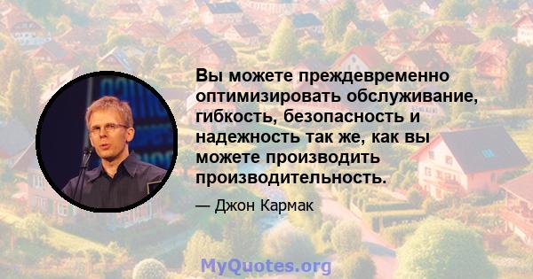 Вы можете преждевременно оптимизировать обслуживание, гибкость, безопасность и надежность так же, как вы можете производить производительность.