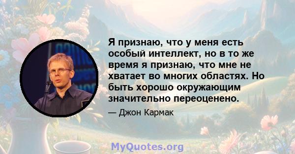 Я признаю, что у меня есть особый интеллект, но в то же время я признаю, что мне не хватает во многих областях. Но быть хорошо окружающим значительно переоценено.