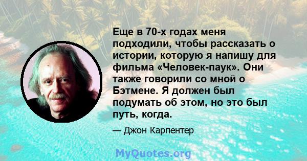 Еще в 70-х годах меня подходили, чтобы рассказать о истории, которую я напишу для фильма «Человек-паук». Они также говорили со мной о Бэтмене. Я должен был подумать об этом, но это был путь, когда.