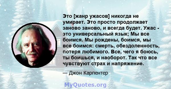 Это [жанр ужасов] никогда не умирает. Это просто продолжает заново заново, и всегда будет. Ужас - это универсальный язык; Мы все боимся. Мы рождены, боимся, мы все боимся: смерть, обездоленность, потеря любимого. Все,