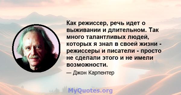 Как режиссер, речь идет о выживании и длительном. Так много талантливых людей, которых я знал в своей жизни - режиссеры и писатели - просто не сделали этого и не имели возможности.