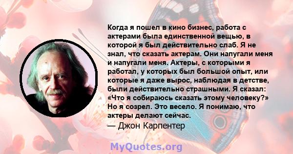 Когда я пошел в кино бизнес, работа с актерами была единственной вещью, в которой я был действительно слаб. Я не знал, что сказать актерам. Они напугали меня и напугали меня. Актеры, с которыми я работал, у которых был