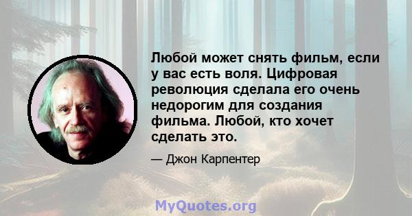 Любой может снять фильм, если у вас есть воля. Цифровая революция сделала его очень недорогим для создания фильма. Любой, кто хочет сделать это.