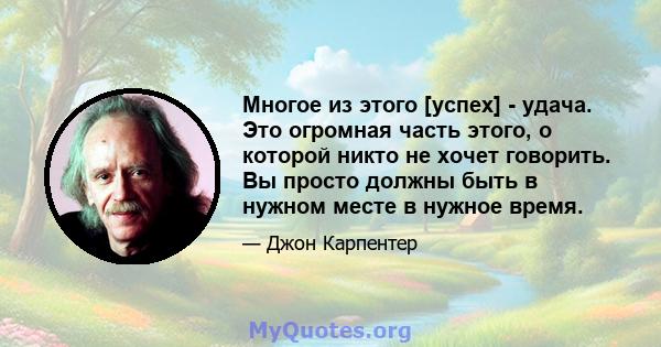 Многое из этого [успех] - удача. Это огромная часть этого, о которой никто не хочет говорить. Вы просто должны быть в нужном месте в нужное время.