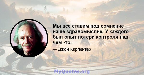 Мы все ставим под сомнение наше здравомыслие. У каждого был опыт потери контроля над чем -то.