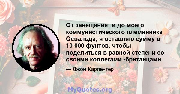 От завещания: и до моего коммунистического племянника Освальда, я оставляю сумму в 10 000 фунтов, чтобы поделиться в равной степени со своими коллегами -британцами.