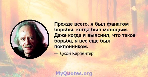 Прежде всего, я был фанатом борьбы, когда был молодым. Даже когда я выяснил, что такое борьба, я все еще был поклонником.