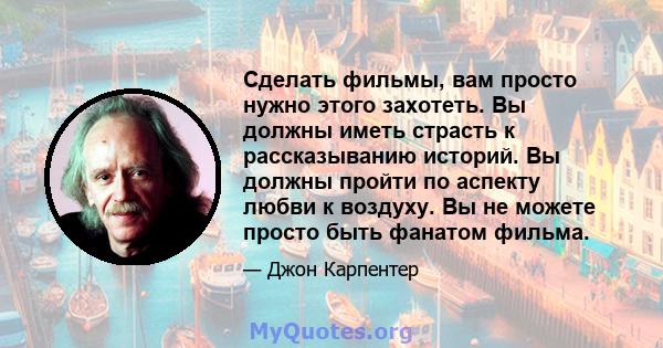 Сделать фильмы, вам просто нужно этого захотеть. Вы должны иметь страсть к рассказыванию историй. Вы должны пройти по аспекту любви к воздуху. Вы не можете просто быть фанатом фильма.