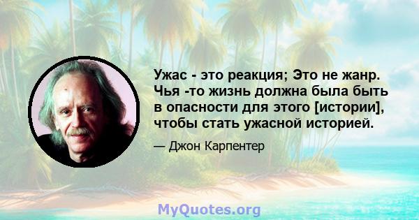 Ужас - это реакция; Это не жанр. Чья -то жизнь должна была быть в опасности для этого [истории], чтобы стать ужасной историей.