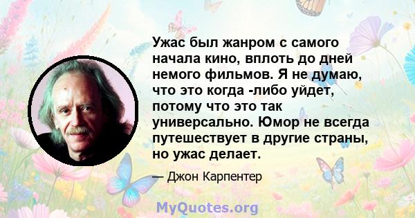 Ужас был жанром с самого начала кино, вплоть до дней немого фильмов. Я не думаю, что это когда -либо уйдет, потому что это так универсально. Юмор не всегда путешествует в другие страны, но ужас делает.