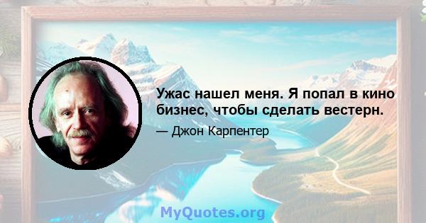 Ужас нашел меня. Я попал в кино бизнес, чтобы сделать вестерн.