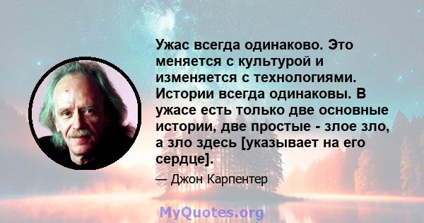 Ужас всегда одинаково. Это меняется с культурой и изменяется с технологиями. Истории всегда одинаковы. В ужасе есть только две основные истории, две простые - злое зло, а зло здесь [указывает на его сердце].