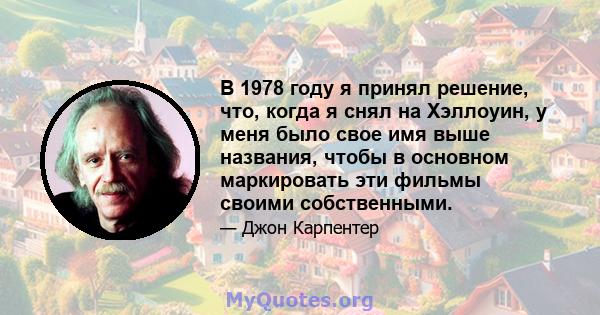 В 1978 году я принял решение, что, когда я снял на Хэллоуин, у меня было свое имя выше названия, чтобы в основном маркировать эти фильмы своими собственными.