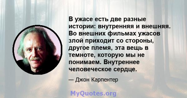 В ужасе есть две разные истории: внутренняя и внешняя. Во внешних фильмах ужасов злой приходит со стороны, другое племя, эта вещь в темноте, которую мы не понимаем. Внутреннее человеческое сердце.