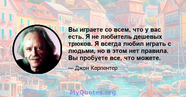 Вы играете со всем, что у вас есть. Я не любитель дешевых трюков. Я всегда любил играть с людьми, но в этом нет правила. Вы пробуете все, что можете.