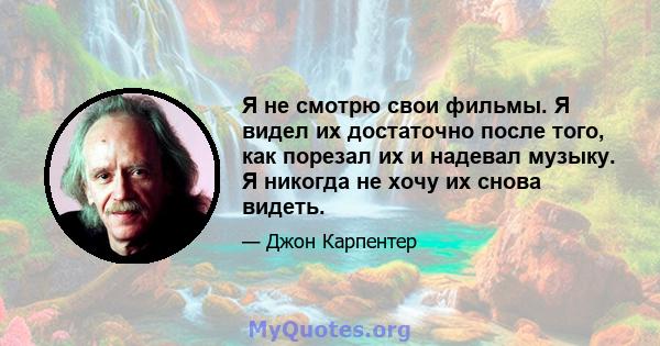 Я не смотрю свои фильмы. Я видел их достаточно после того, как порезал их и надевал музыку. Я никогда не хочу их снова видеть.