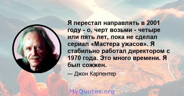 Я перестал направлять в 2001 году - о, черт возьми - четыре или пять лет, пока не сделал сериал «Мастера ужасов». Я стабильно работал директором с 1970 года. Это много времени. Я был сожжен.