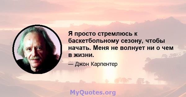 Я просто стремлюсь к баскетбольному сезону, чтобы начать. Меня не волнует ни о чем в жизни.