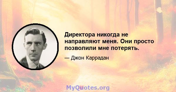 Директора никогда не направляют меня. Они просто позволили мне потерять.