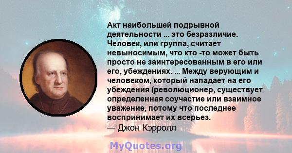 Акт наибольшей подрывной деятельности ... это безразличие. Человек, или группа, считает невыносимым, что кто -то может быть просто не заинтересованным в его или его, убеждениях. ... Между верующим и человеком, который