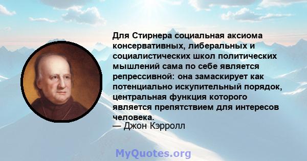 Для Стирнера социальная аксиома консервативных, либеральных и социалистических школ политических мышлений сама по себе является репрессивной: она замаскирует как потенциально искупительный порядок, центральная функция