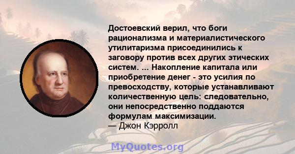 Достоевский верил, что боги рационализма и материалистического утилитаризма присоединились к заговору против всех других этических систем. ... Накопление капитала или приобретение денег - это усилия по превосходству,