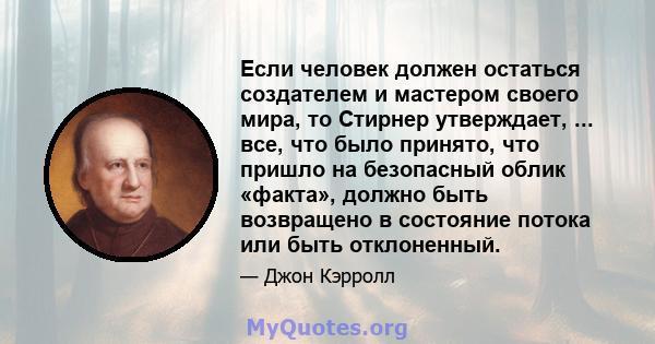 Если человек должен остаться создателем и мастером своего мира, то Стирнер утверждает, ... все, что было принято, что пришло на безопасный облик «факта», должно быть возвращено в состояние потока или быть отклоненный.