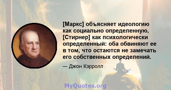 [Маркс] объясняет идеологию как социально определенную, [Стирнер] как психологически определенный: оба обвиняют ее в том, что остаются не замечать его собственных определений.