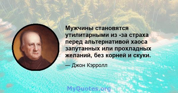 Мужчины становятся утилитарными из -за страха перед альтернативой хаоса запутанных или прохладных желаний, без корней и скуки.