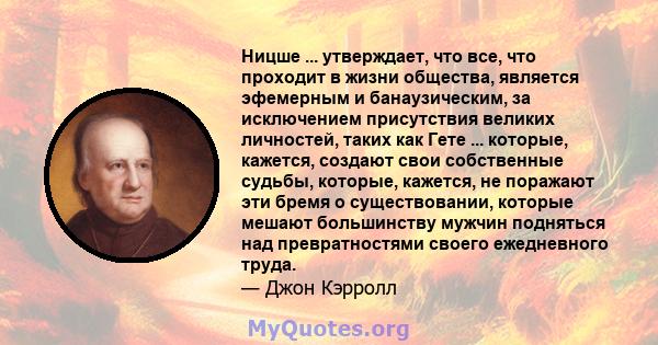 Ницше ... утверждает, что все, что проходит в жизни общества, является эфемерным и банаузическим, за исключением присутствия великих личностей, таких как Гете ... которые, кажется, создают свои собственные судьбы,