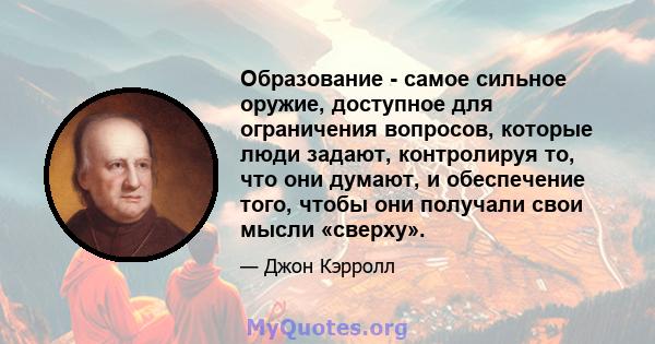 Образование - самое сильное оружие, доступное для ограничения вопросов, которые люди задают, контролируя то, что они думают, и обеспечение того, чтобы они получали свои мысли «сверху».